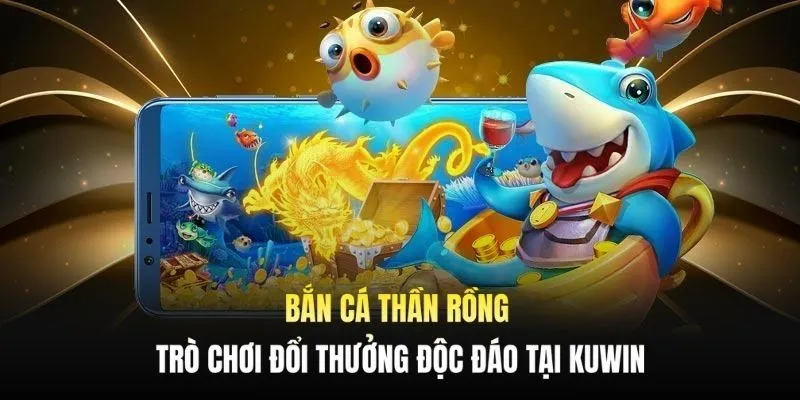 Bắn Cá Thần Rồng - Trò Chơi Đổi Thưởng Độc Đáo Tại Kuwin